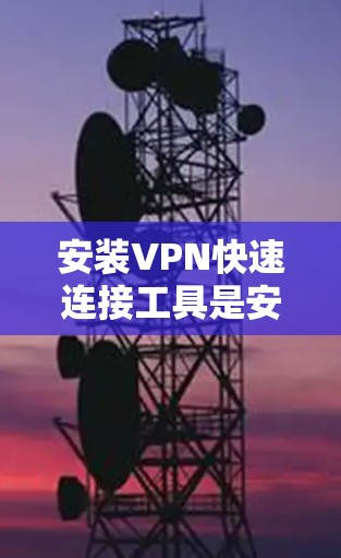 安装VPN快速连接工具是安全连接外部网络的常用方法。以下是详细的步骤指南