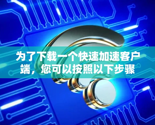 为了下载一个快速加速客户端，您可以按照以下步骤进行操作