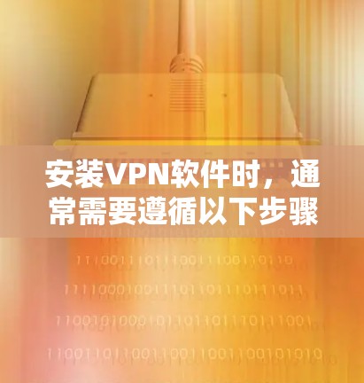 安装VPN软件时，通常需要遵循以下步骤，以确保安全且顺利。以下是一个通用的安装步骤指南