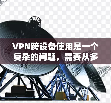 VPN跨设备使用是一个复杂的问题，需要从多个方面进行综合考虑。以下是一步步的解决方案
