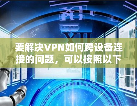 要解决VPN如何跨设备连接的问题，可以按照以下步骤进行