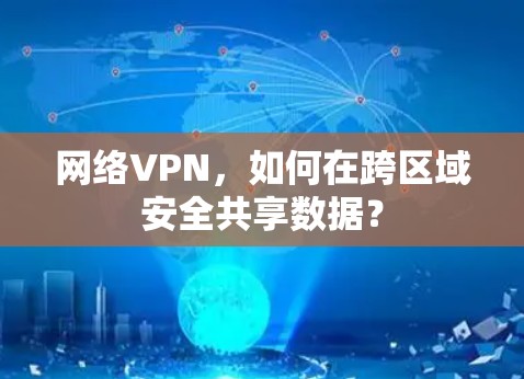 网络VPN,如何在跨区域安全共享数据? 网络VPN,如何在跨区域安全共享数据?