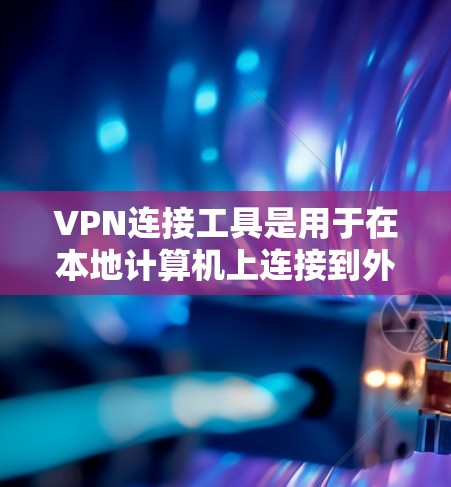 VPN连接工具是用于在本地计算机上连接到外部服务器或网站的网络服务。以下是一些常见的VPN连接工具及其使用步骤