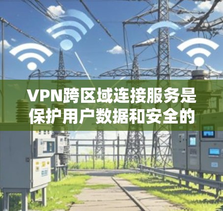 VPN跨区域连接服务是保护用户数据和安全的关键技术，特别是在面对不同国家的网络环境时的特别重要。以下是对该服务的详细分析