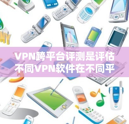 VPN跨平台评测是评估不同VPN软件在不同平台（如Windows、Mac、Linux等）上的性能、安全性、兼容性和使用体验。以下是详细的评测过程和结论