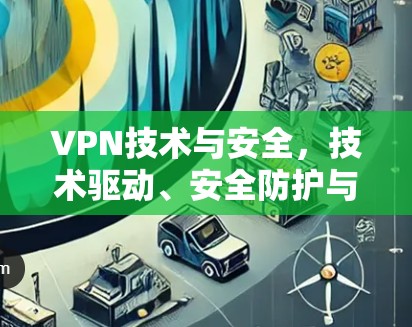 VPN技术与安全，技术驱动、安全防护与用户选择的跨平台排行