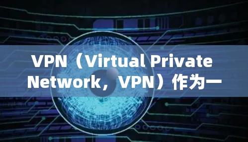 VPN（Virtual Private Network，VPN）作为一种安全的网络通信工具，广泛应用于远程办公、跨国协作和企业内部管理等领域。以下是对VPN跨境业务网络的详细分析和总结