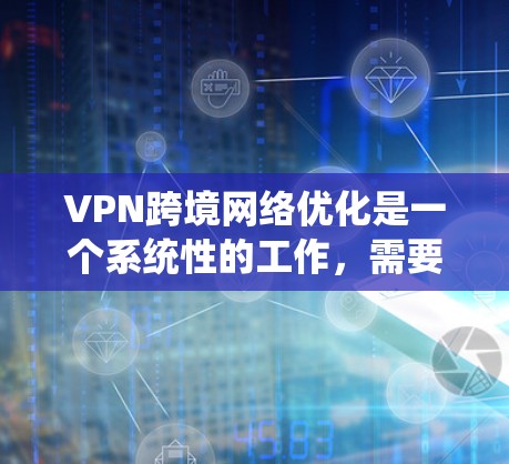 VPN跨境网络优化是一个系统性的工作，需要综合考虑多个方面以确保安全、高效和用户友好。以下是一个结构化的总结，帮助您全面理解和实施VPN优化策略