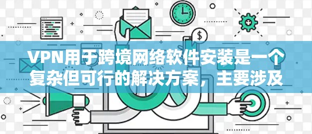 VPN用于跨境网络软件安装是一个复杂但可行的解决方案，主要涉及以下几个关键步骤和概念