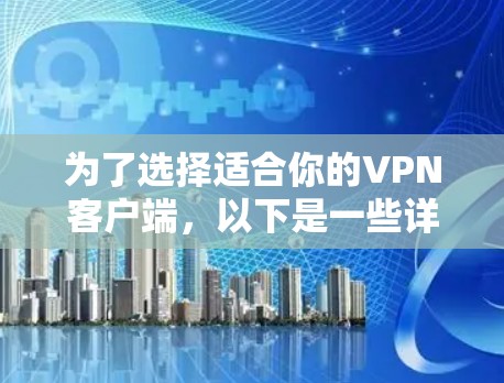 为了选择适合你的VPN客户端，以下是一些详细且结构化的推荐，帮助你做出明智的选择