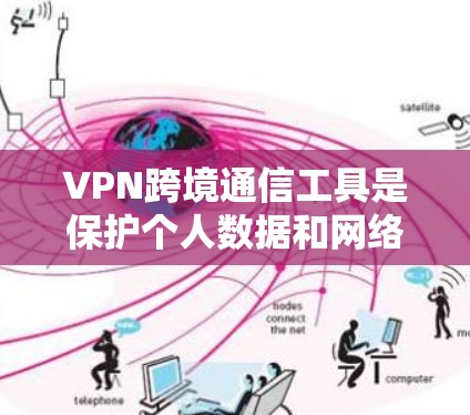 VPN跨境通信工具是保护个人数据和网络安全的重要手段，适合在跨国或复杂网络环境中使用。以下是对这些工具的总结和建议