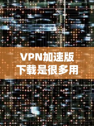 VPN加速版下载是很多用户在跨境使用VPN服务时，为了加快下载速度而使用的工具。以下是几种常见的VPN加速软件推荐，希望能帮助您实现 faster下载