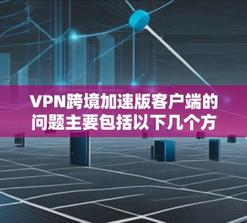 VPN跨境加速版客户端的问题主要包括以下几个方面