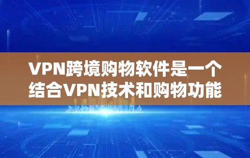 VPN跨境购物软件是一个结合VPN技术和购物功能的工具，旨在为用户提供安全便捷的购物体验。以下是对这些软件的详细分析