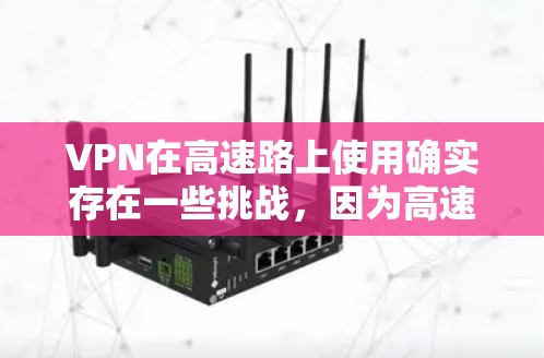 VPN在高速路上使用确实存在一些挑战，因为高速路上没有网络，无法直接连接到外部互联网。然而，VPN可以用于访问特定的外部网站或通过一些技术手段在高速路上临时连接到外部设备。以下是一些可能的解决方案