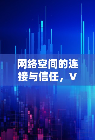 网络空间的连接与信任，VPN在跨境电商中的应用与发展