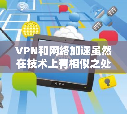 VPN和网络加速虽然在技术上有相似之处，但它们的目标和应用场景有所不同。以下是详细的对比和总结