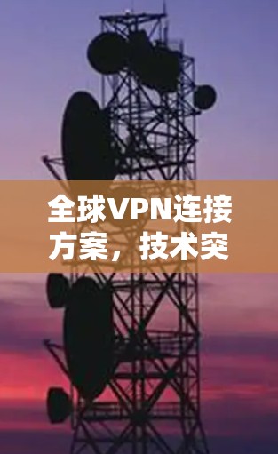 全球VPN连接方案,技术突破与应用前景 全球VPN连接方案,技术突破与应用前景