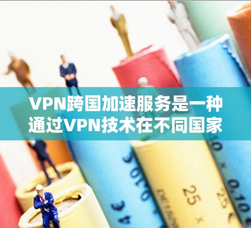 VPN跨国加速服务是一种通过VPN技术在不同国家实现数据非现实连接的同时，利用国际网络进行加速的网络服务。以下是对这种服务的详细分析和总结