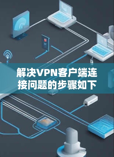 解决VPN客户端连接问题的步骤如下 解决VPN客户端连接问题的步骤如下