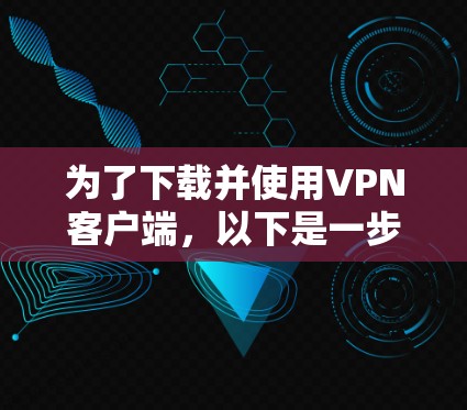 为了下载并使用VPN客户端,以下是一步步的指南 为了下载并使用VPN客户端,以下是一步步的指南