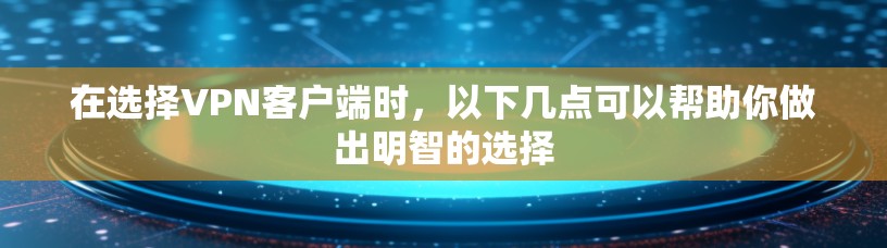 在选择VPN客户端时，以下几点可以帮助你做出明智的选择