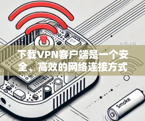 下载VPN客户端是一个安全、高效的网络连接方式,以下是详细的步骤指南 下载VPN客户端是一个安全、高效的网络连接方式,以下是详细的步骤指南