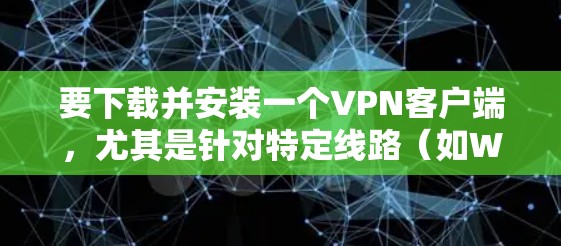 要下载并安装一个VPN客户端，尤其是针对特定线路（如Wi-Fi、移动数据、特定运营商）的专属线路版，可以按照以下步骤进行