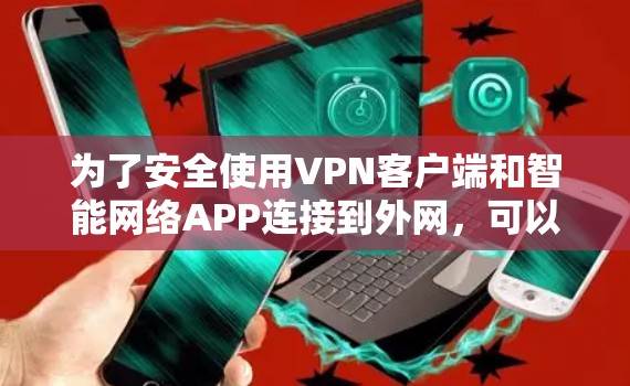 为了安全使用VPN客户端和智能网络APP连接到外网,可以按照以下步骤进行 为了安全使用VPN客户端和智能网络APP连接到外网,可以按照以下步骤进行