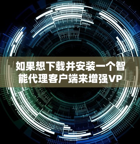 如果想下载并安装一个智能代理客户端来增强VPN的安全性，以下是一些步骤和建议
