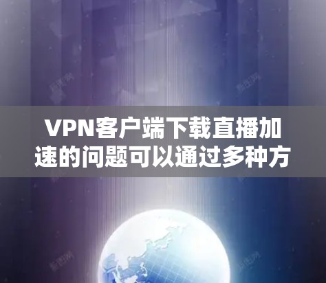 VPN客户端下载直播加速的问题可以通过多种方式解决。以下是一些有效的方法