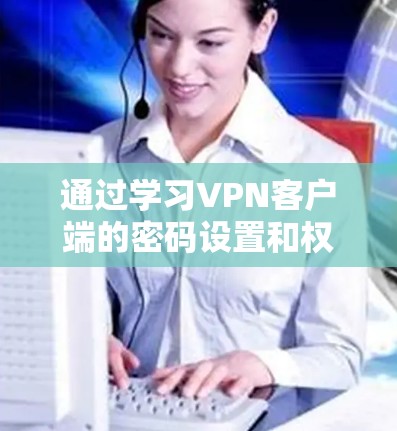 通过学习VPN客户端的密码设置和权限管理，你可以更好地控制连接的权限和用户身份，从而提高网络的安全性。以下是详细的步骤和解释