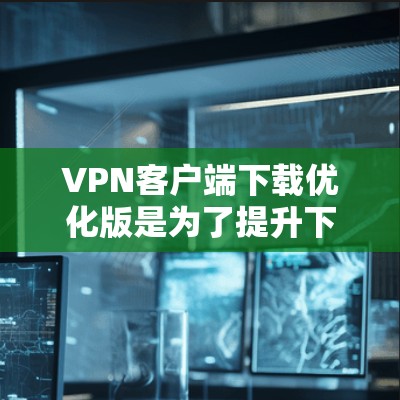 VPN客户端下载优化版是为了提升下载体验，提高下载速度、加载速度以及安全性。以下是一些优化 VPN 订件下载的方法和建议