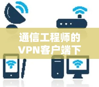 通信工程师的VPN客户端下载
