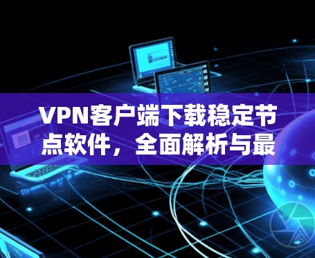 VPN客户端下载稳定节点软件，全面解析与最佳选择