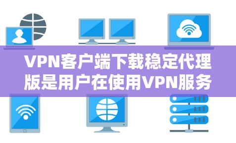 VPN客户端下载稳定代理版是用户在使用VPN服务时需要的软件，该软件能够提供稳定、流畅的网络连接体验。以下是一些可能的需求和解决方案