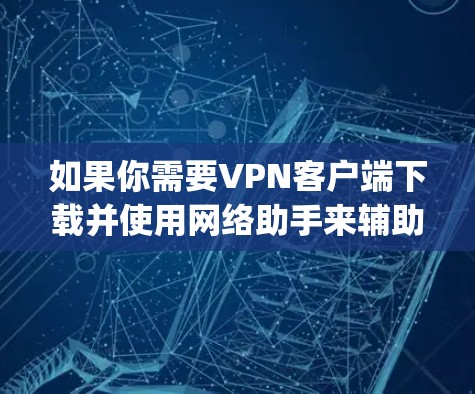 如果你需要VPN客户端下载并使用网络助手来辅助身份验证或VPN连接，以下是一个通用的网络助手下载步骤，适用于主流VPN客户端（如V Net、Netnag、Netgear、Wireshark 等）