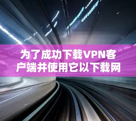为了成功下载VPN客户端并使用它以下载网络助手APP，您可以按照以下步骤进行