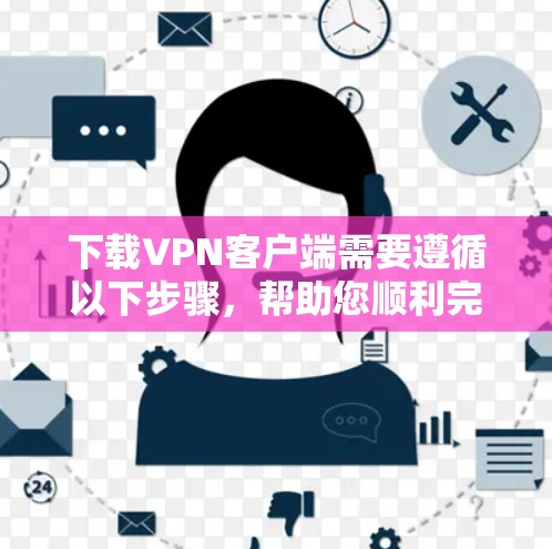 下载VPN客户端需要遵循以下步骤,帮助您顺利完成下载 下载VPN客户端需要遵循以下步骤,帮助您顺利完成下载