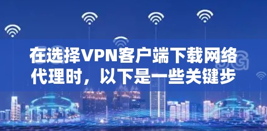 在选择VPN客户端下载网络代理时，以下是一些关键步骤和建议，帮助你顺利安装和配置