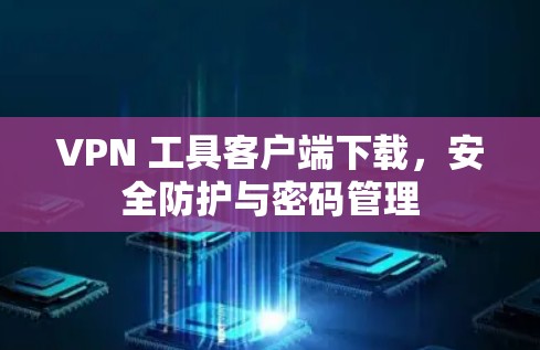 VPN 工具客户端下载，安全防护与密码管理