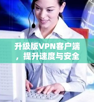 升级版VPN客户端，提升速度与安全性