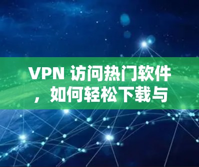 VPN 访问热门软件,如何轻松下载与安装 VPN 访问热门软件,如何轻松下载与安装
