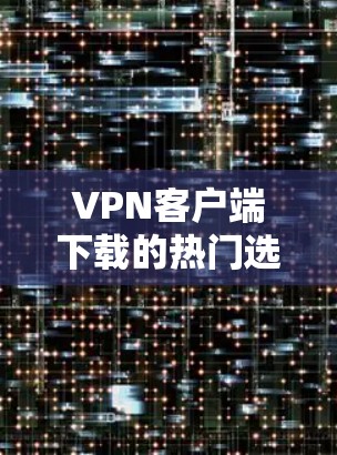 VPN客户端下载的热门选项多种多样，根据不同的需求和使用场景，可以选择适合自己的应用。以下是一些受欢迎的VPN客户端推荐，涵盖不同的功能和适用性