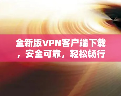 全新版VPN客户端下载，安全可靠，轻松畅行