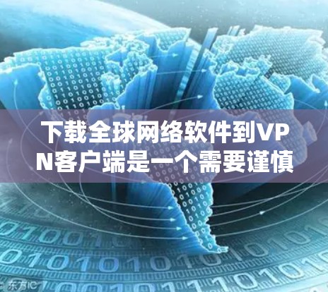 下载全球网络软件到VPN客户端是一个需要谨慎操作的过程，以下是一步步的建议