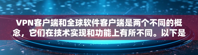 VPN客户端和全球软件客户端是两个不同的概念，它们在技术实现和功能上有所不同。以下是一些关于VPN客户端和全球软件客户端的总结，以及如何下载和使用它们