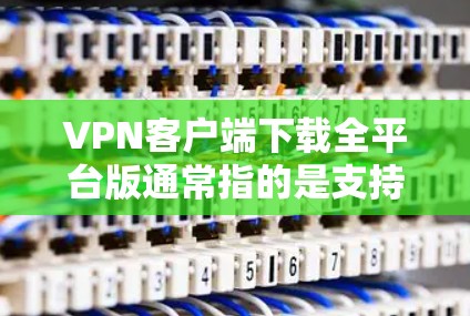 VPN客户端下载全平台版通常指的是支持主要VPN服务提供商（如苹果、华为、腾讯、阿里等）的客户端软件。以下是几个主要的VPN客户端版本及其下载链接