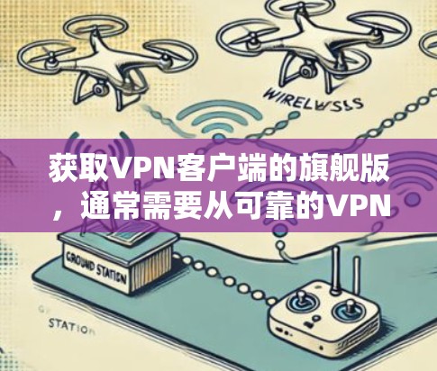 获取VPN客户端的旗舰版，通常需要从可靠的VPN服务器获取，如Softhub、Netoret、C2Visus等。国内的VPN应用公司如易own、爱网等也提供旗舰版应用。具体步骤如下