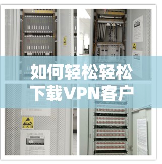 如何轻松轻松下载VPN客户端，安全配置与兼容性指南